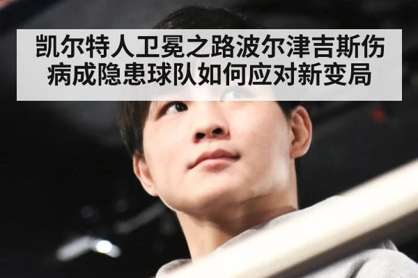 凯尔特人卫冕之路波尔津吉斯伤病成隐患球队如何应对新变局